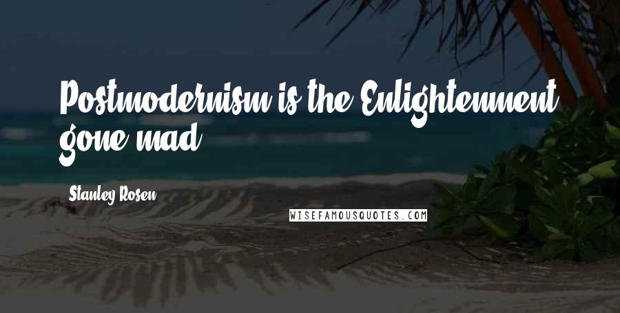 Stanley Rosen Quotes: Postmodernism is the Enlightenment gone mad.
