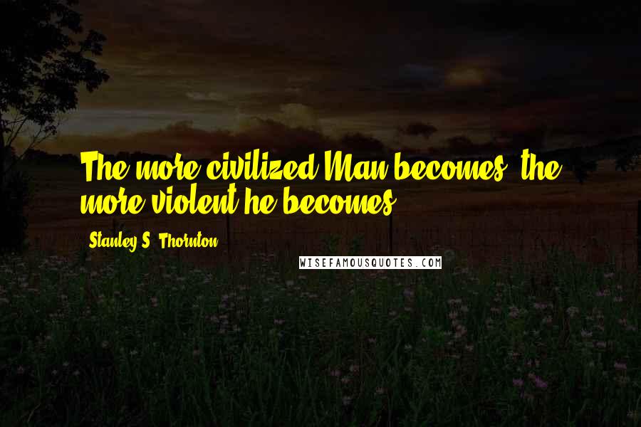 Stanley S. Thornton Quotes: The more civilized Man becomes, the more violent he becomes.
