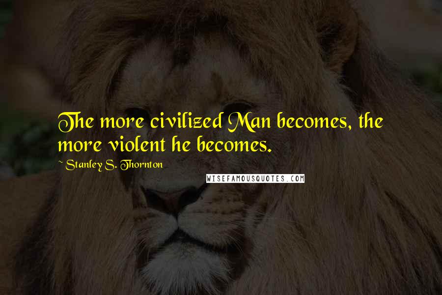 Stanley S. Thornton Quotes: The more civilized Man becomes, the more violent he becomes.