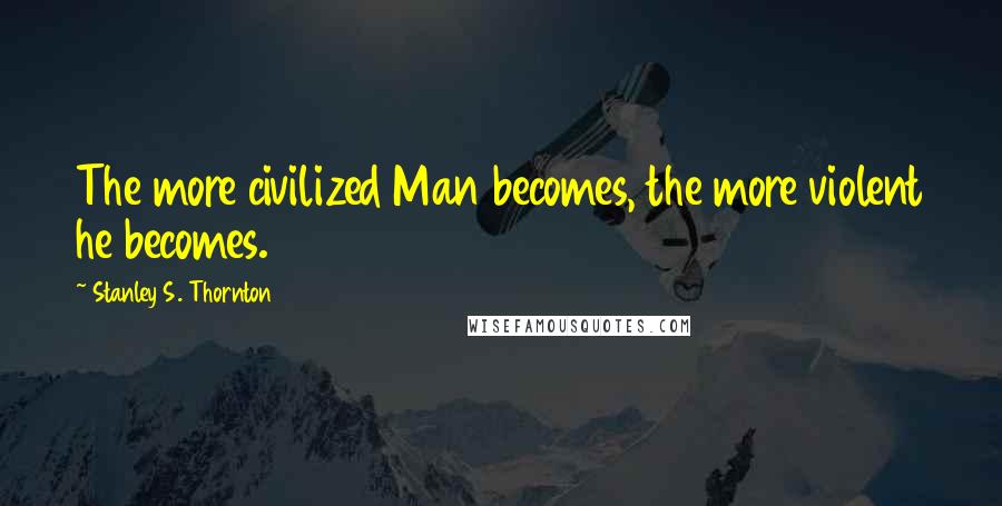 Stanley S. Thornton Quotes: The more civilized Man becomes, the more violent he becomes.