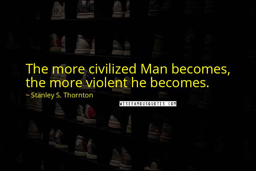 Stanley S. Thornton Quotes: The more civilized Man becomes, the more violent he becomes.