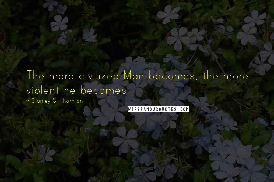 Stanley S. Thornton Quotes: The more civilized Man becomes, the more violent he becomes.