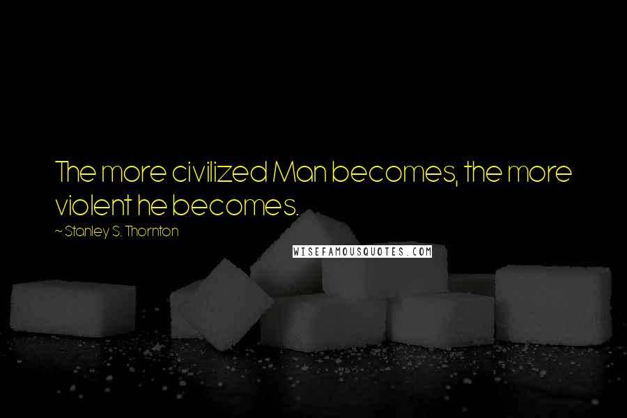 Stanley S. Thornton Quotes: The more civilized Man becomes, the more violent he becomes.