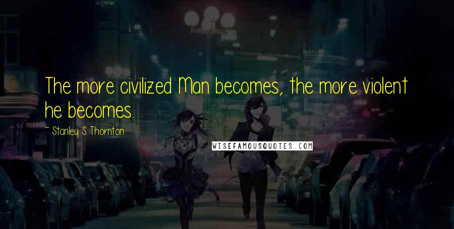 Stanley S. Thornton Quotes: The more civilized Man becomes, the more violent he becomes.