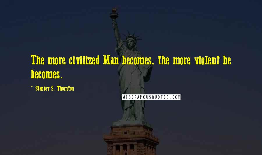 Stanley S. Thornton Quotes: The more civilized Man becomes, the more violent he becomes.