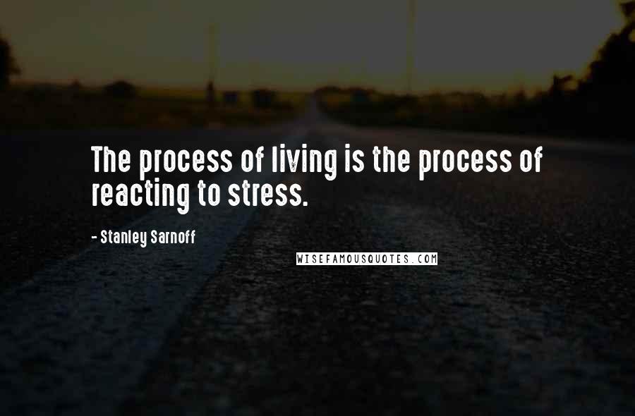 Stanley Sarnoff Quotes: The process of living is the process of reacting to stress.