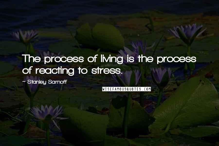 Stanley Sarnoff Quotes: The process of living is the process of reacting to stress.