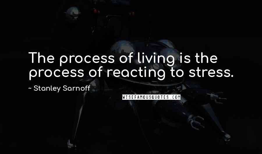 Stanley Sarnoff Quotes: The process of living is the process of reacting to stress.