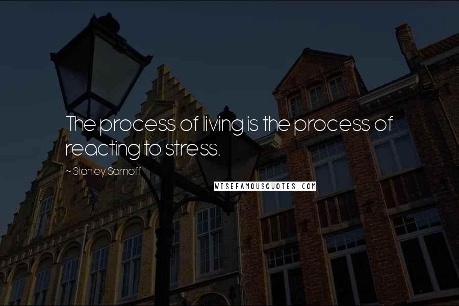 Stanley Sarnoff Quotes: The process of living is the process of reacting to stress.