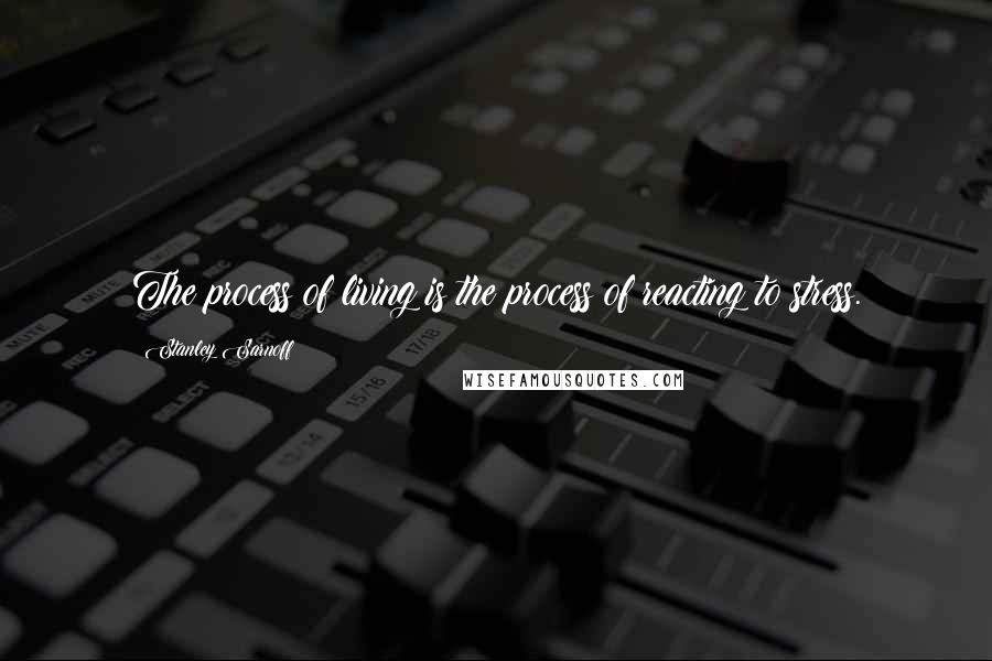 Stanley Sarnoff Quotes: The process of living is the process of reacting to stress.