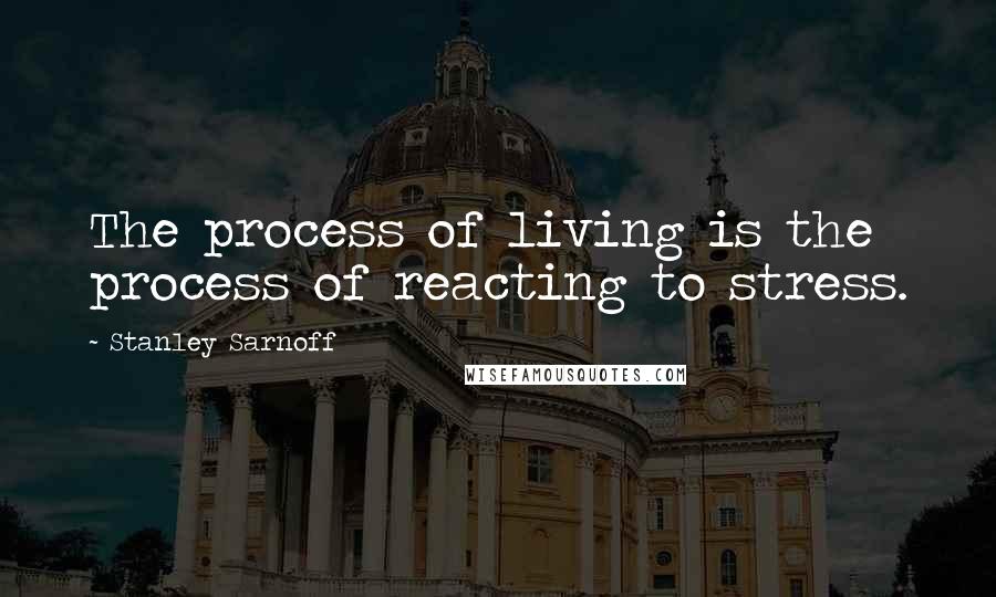 Stanley Sarnoff Quotes: The process of living is the process of reacting to stress.