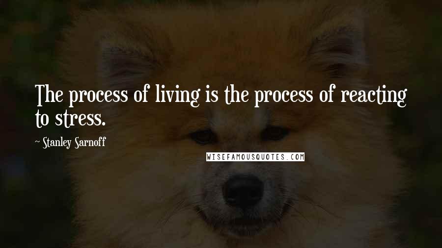 Stanley Sarnoff Quotes: The process of living is the process of reacting to stress.