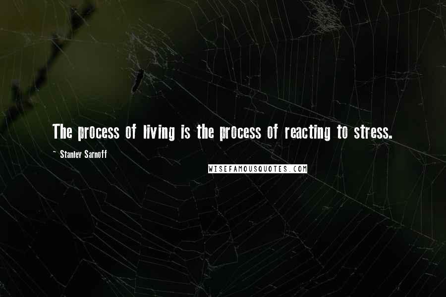 Stanley Sarnoff Quotes: The process of living is the process of reacting to stress.