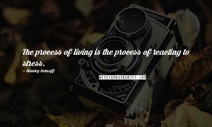 Stanley Sarnoff Quotes: The process of living is the process of reacting to stress.