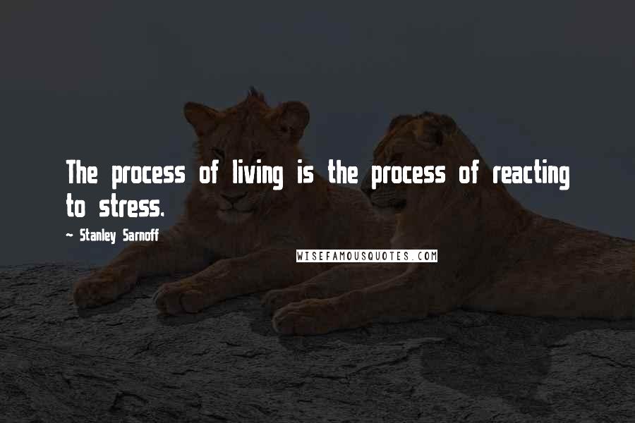 Stanley Sarnoff Quotes: The process of living is the process of reacting to stress.