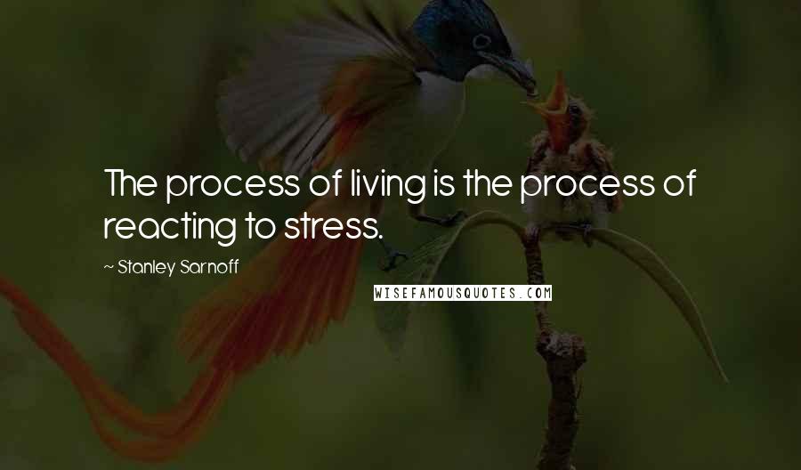 Stanley Sarnoff Quotes: The process of living is the process of reacting to stress.