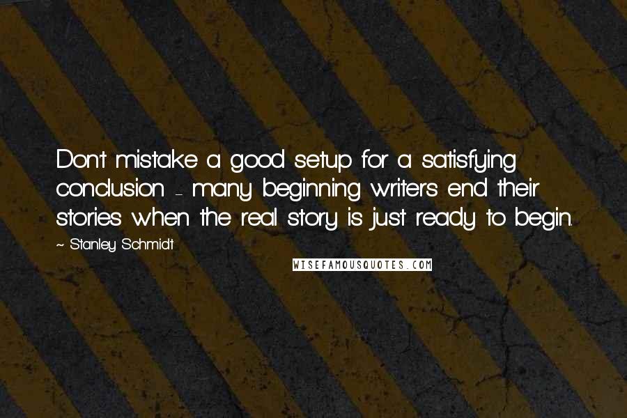 Stanley Schmidt Quotes: Don't mistake a good setup for a satisfying conclusion - many beginning writers end their stories when the real story is just ready to begin.