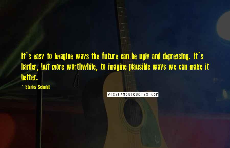 Stanley Schmidt Quotes: It's easy to imagine ways the future can be ugly and depressing. It's harder, but more worthwhile, to imagine plausible ways we can make it better.