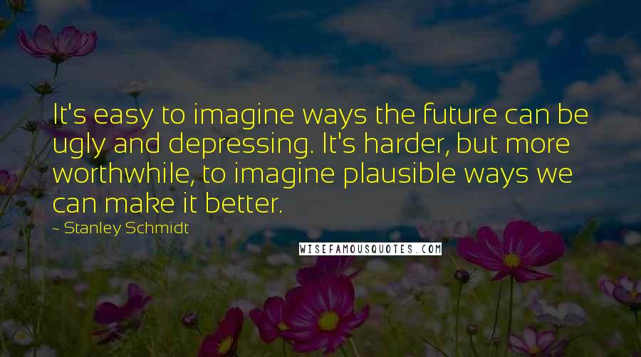 Stanley Schmidt Quotes: It's easy to imagine ways the future can be ugly and depressing. It's harder, but more worthwhile, to imagine plausible ways we can make it better.