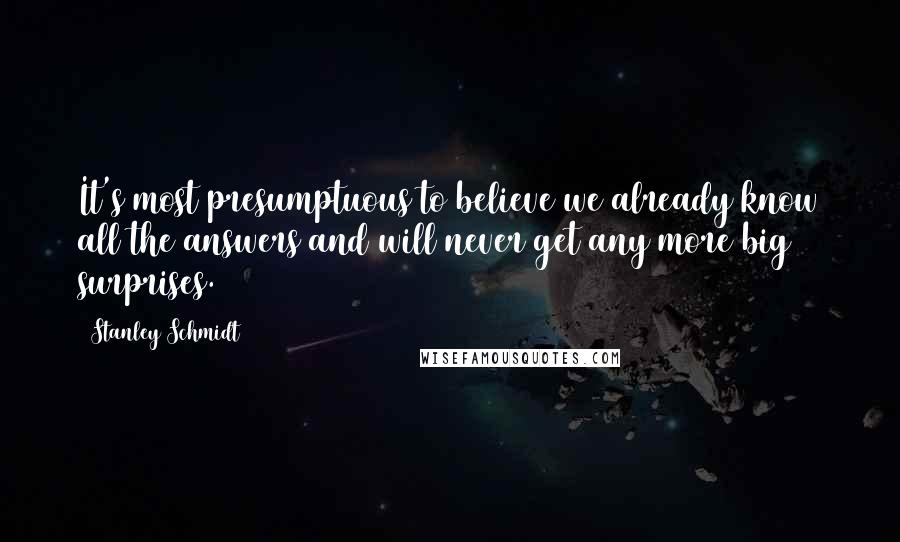 Stanley Schmidt Quotes: It's most presumptuous to believe we already know all the answers and will never get any more big surprises.