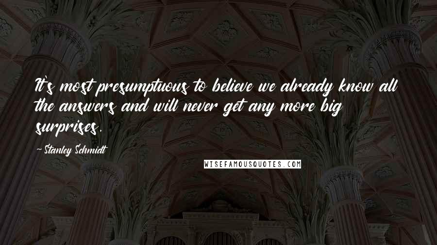 Stanley Schmidt Quotes: It's most presumptuous to believe we already know all the answers and will never get any more big surprises.