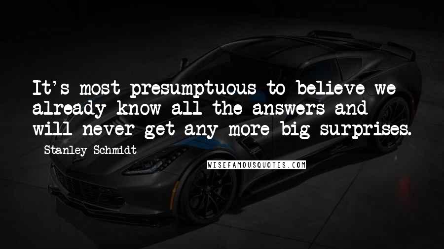 Stanley Schmidt Quotes: It's most presumptuous to believe we already know all the answers and will never get any more big surprises.