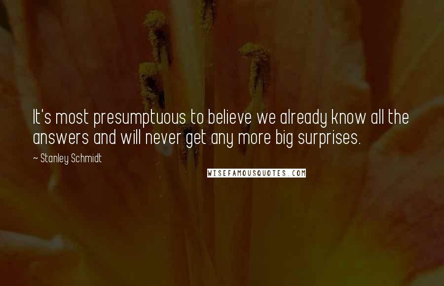 Stanley Schmidt Quotes: It's most presumptuous to believe we already know all the answers and will never get any more big surprises.
