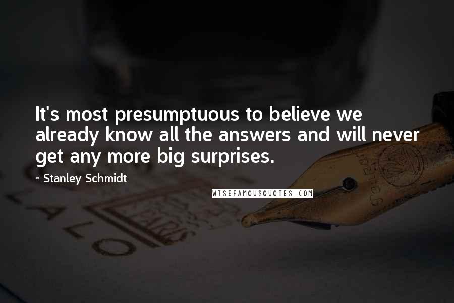 Stanley Schmidt Quotes: It's most presumptuous to believe we already know all the answers and will never get any more big surprises.