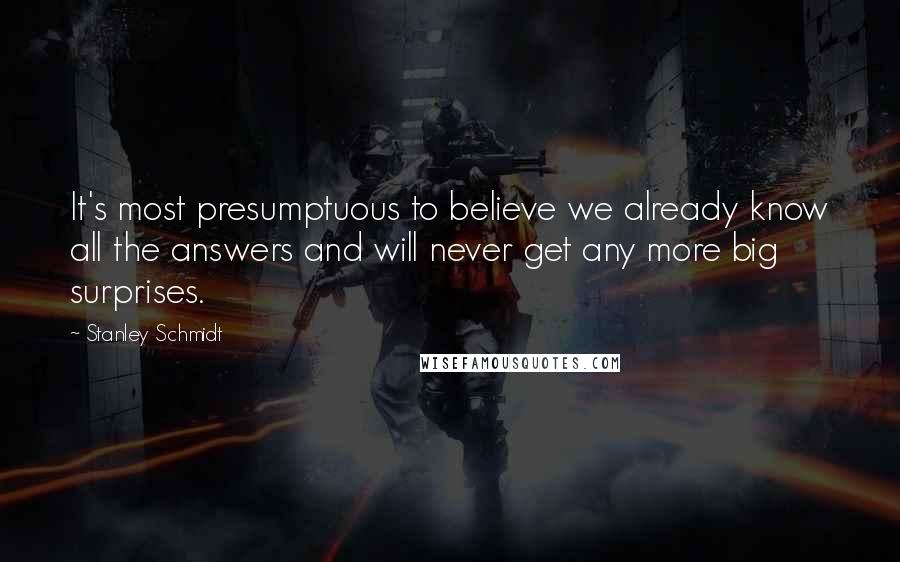 Stanley Schmidt Quotes: It's most presumptuous to believe we already know all the answers and will never get any more big surprises.