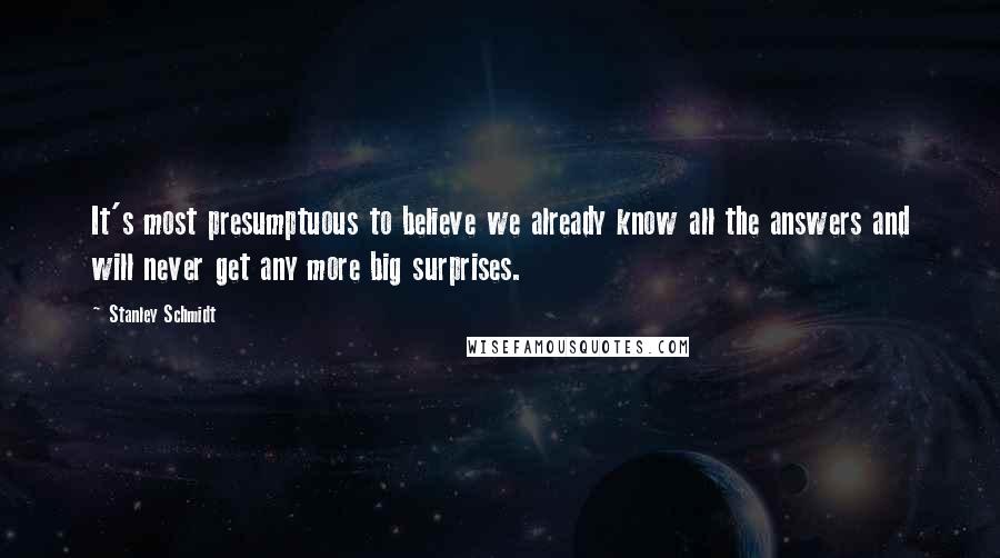 Stanley Schmidt Quotes: It's most presumptuous to believe we already know all the answers and will never get any more big surprises.