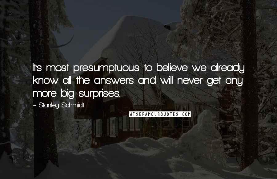 Stanley Schmidt Quotes: It's most presumptuous to believe we already know all the answers and will never get any more big surprises.