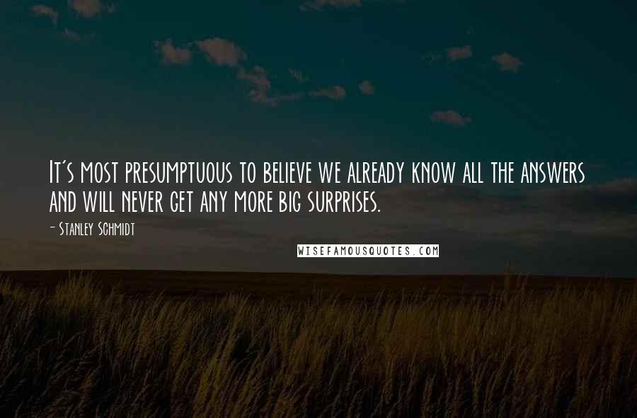 Stanley Schmidt Quotes: It's most presumptuous to believe we already know all the answers and will never get any more big surprises.