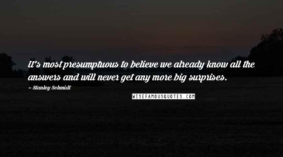 Stanley Schmidt Quotes: It's most presumptuous to believe we already know all the answers and will never get any more big surprises.