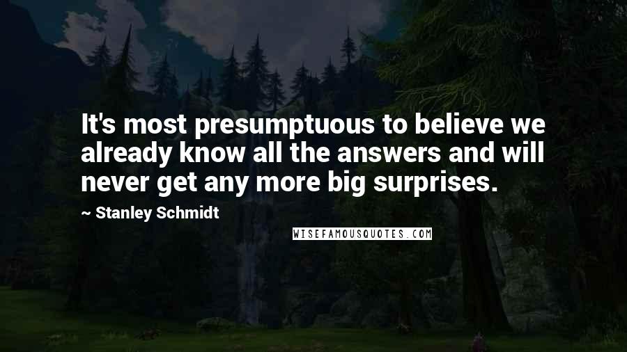 Stanley Schmidt Quotes: It's most presumptuous to believe we already know all the answers and will never get any more big surprises.