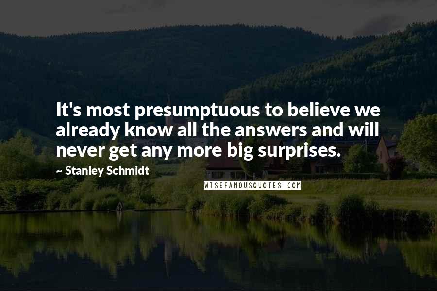 Stanley Schmidt Quotes: It's most presumptuous to believe we already know all the answers and will never get any more big surprises.