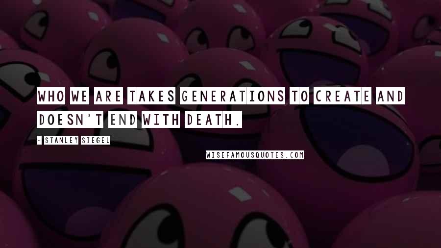 Stanley Siegel Quotes: Who we are takes generations to create and doesn't end with death.