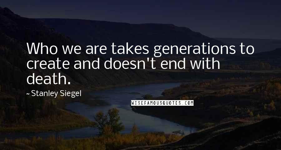 Stanley Siegel Quotes: Who we are takes generations to create and doesn't end with death.