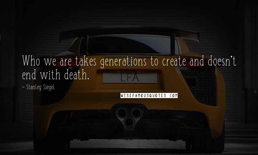 Stanley Siegel Quotes: Who we are takes generations to create and doesn't end with death.