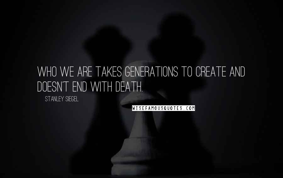 Stanley Siegel Quotes: Who we are takes generations to create and doesn't end with death.