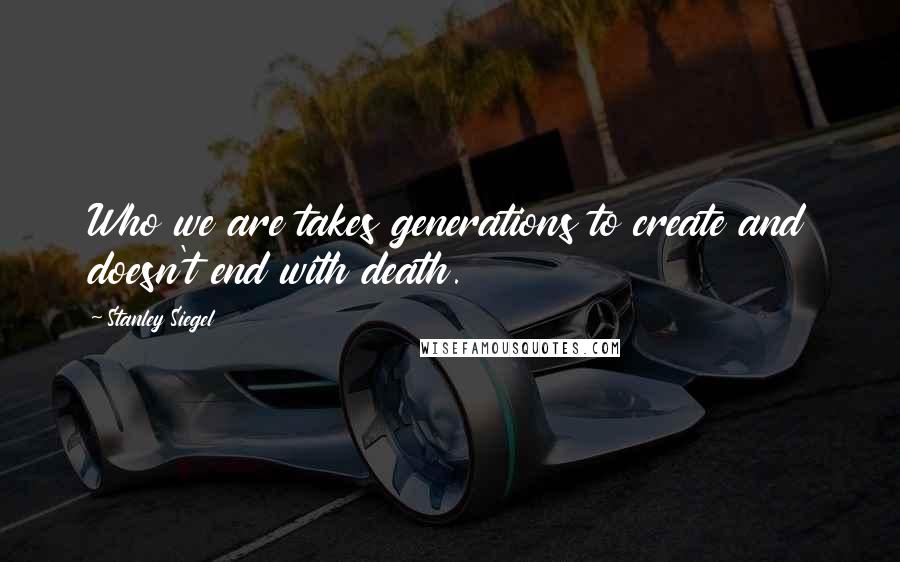 Stanley Siegel Quotes: Who we are takes generations to create and doesn't end with death.