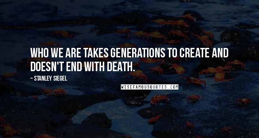 Stanley Siegel Quotes: Who we are takes generations to create and doesn't end with death.