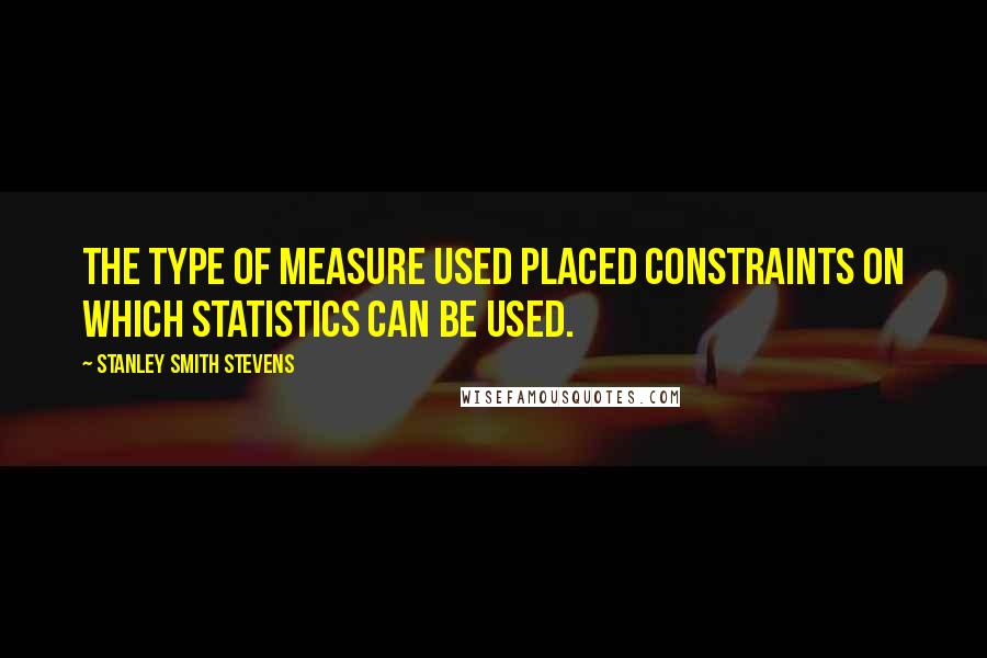 Stanley Smith Stevens Quotes: The type of measure used placed constraints on which statistics can be used.