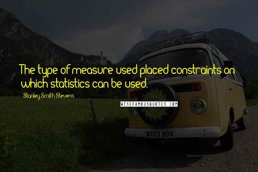 Stanley Smith Stevens Quotes: The type of measure used placed constraints on which statistics can be used.