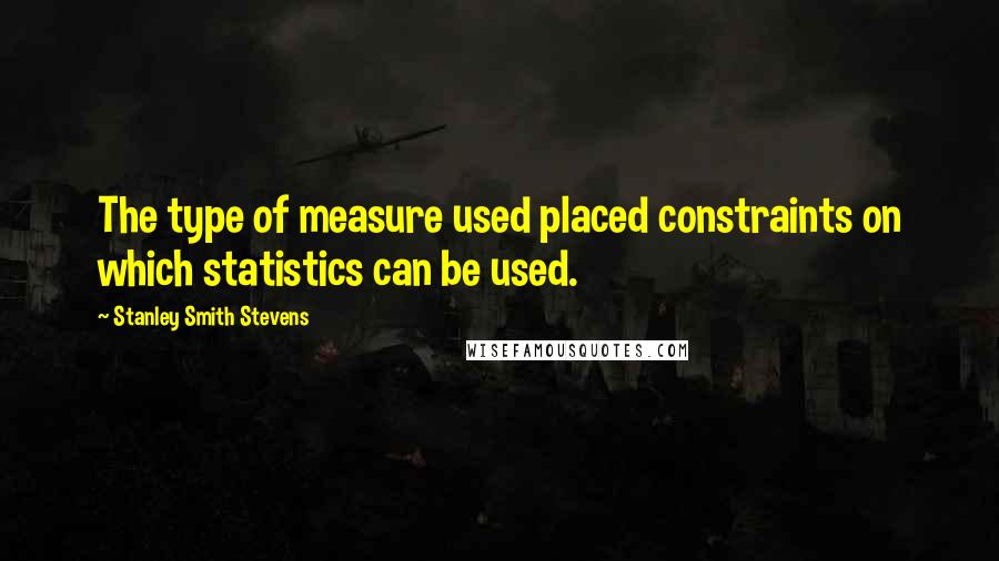 Stanley Smith Stevens Quotes: The type of measure used placed constraints on which statistics can be used.