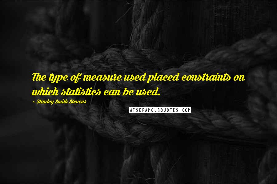 Stanley Smith Stevens Quotes: The type of measure used placed constraints on which statistics can be used.