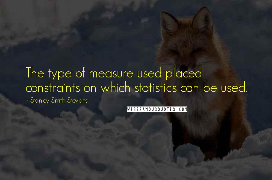 Stanley Smith Stevens Quotes: The type of measure used placed constraints on which statistics can be used.