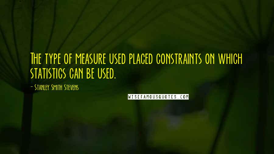 Stanley Smith Stevens Quotes: The type of measure used placed constraints on which statistics can be used.