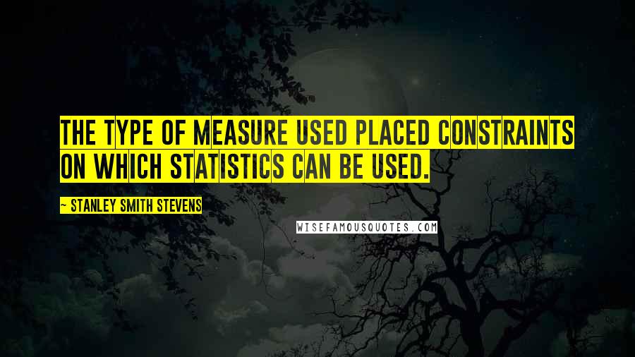 Stanley Smith Stevens Quotes: The type of measure used placed constraints on which statistics can be used.