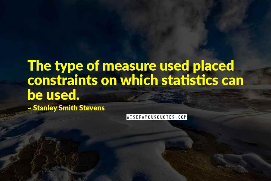 Stanley Smith Stevens Quotes: The type of measure used placed constraints on which statistics can be used.