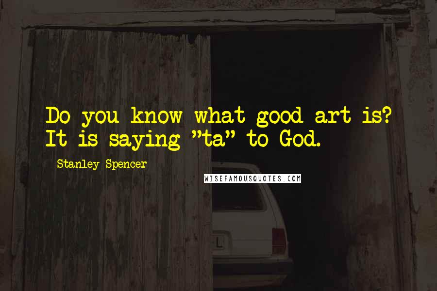 Stanley Spencer Quotes: Do you know what good art is? It is saying "ta" to God.